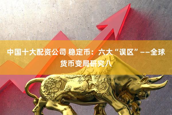 中国十大配资公司 稳定币：六大“误区”——全球货币变局研究八