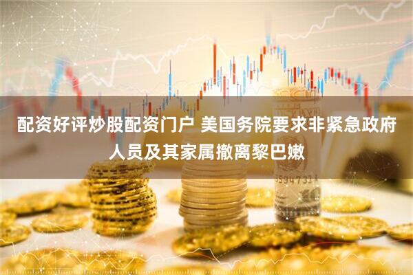 配资好评炒股配资门户 美国务院要求非紧急政府人员及其家属撤离黎巴嫩