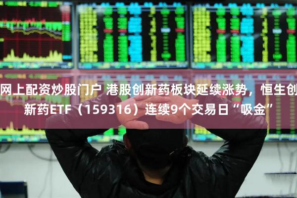 网上配资炒股门户 港股创新药板块延续涨势，恒生创新药ETF（159316）连续9个交易日“吸金”