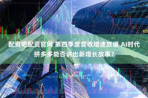 配资吧配资官网 第四季度营收增速放缓 AI时代拼多多能否讲出新增长故事？