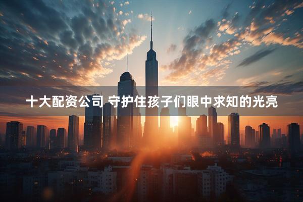 十大配资公司 守护住孩子们眼中求知的光亮