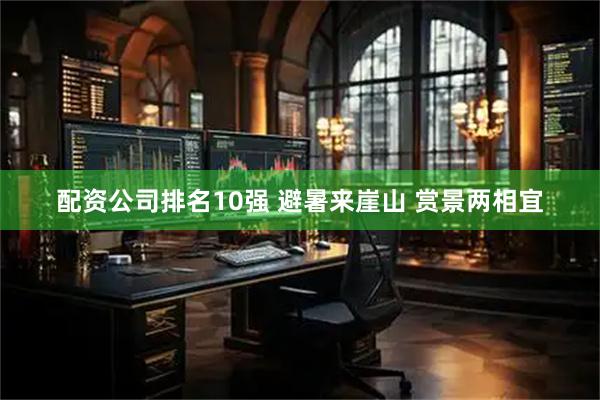 配资公司排名10强 避暑来崖山 赏景两相宜