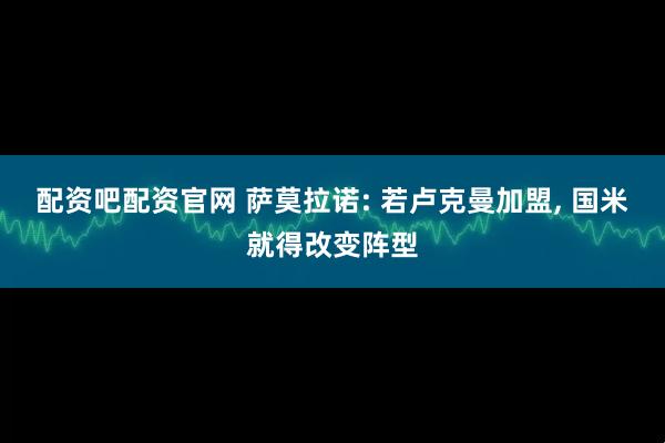 配资吧配资官网 萨莫拉诺: 若卢克曼加盟, 国米就得改变阵型