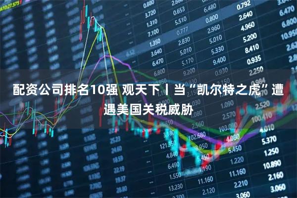 配资公司排名10强 观天下丨当“凯尔特之虎”遭遇美国关税威胁