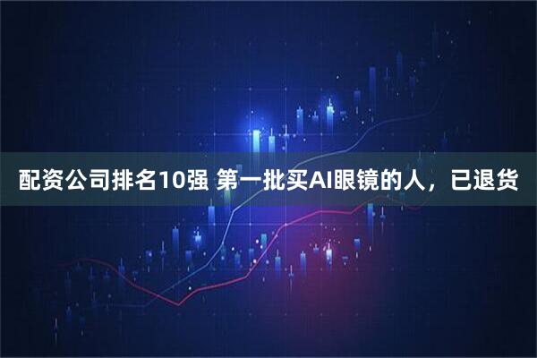 配资公司排名10强 第一批买AI眼镜的人，已退货