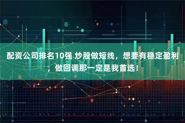 配资公司排名10强 炒股做短线，想要有稳定盈利，做回调那一定是我首选！