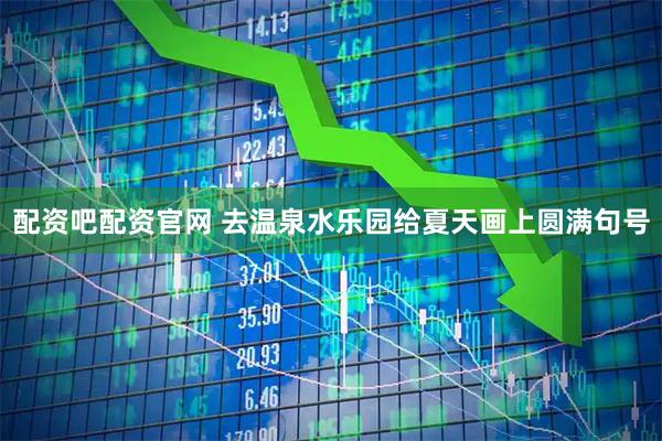 配资吧配资官网 去温泉水乐园给夏天画上圆满句号