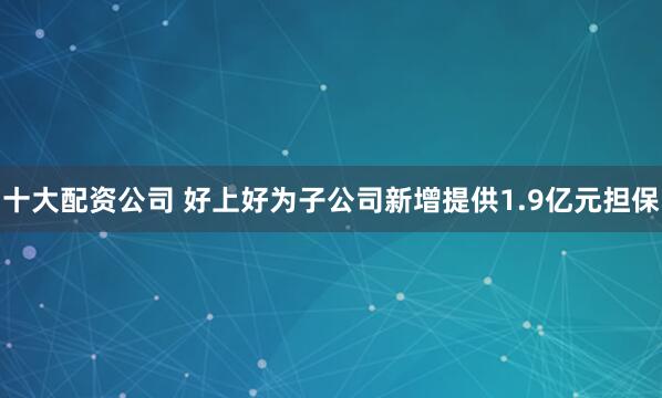 十大配资公司 好上好为子公司新增提供1.9亿元担保