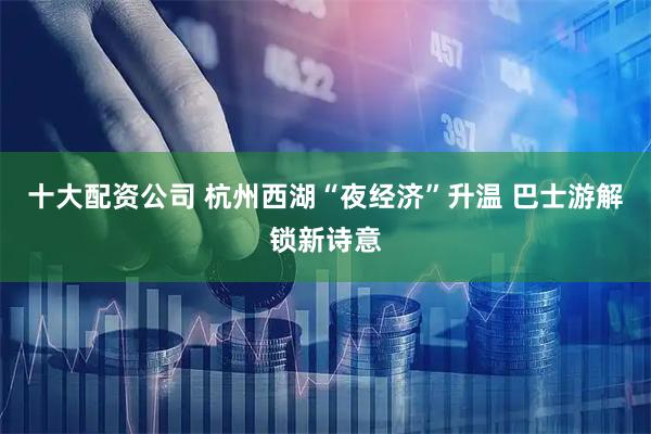十大配资公司 杭州西湖“夜经济”升温 巴士游解锁新诗意