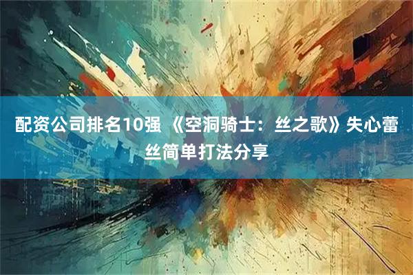 配资公司排名10强 《空洞骑士：丝之歌》失心蕾丝简单打法分享