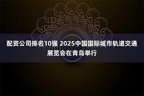配资公司排名10强 2025中国国际城市轨道交通展览会在青岛举行