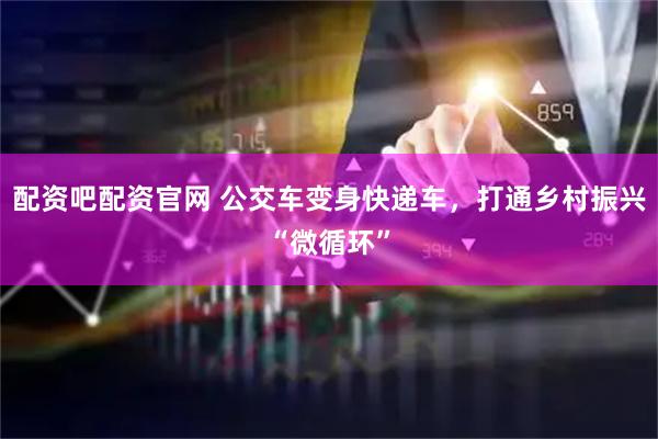 配资吧配资官网 公交车变身快递车，打通乡村振兴“微循环”