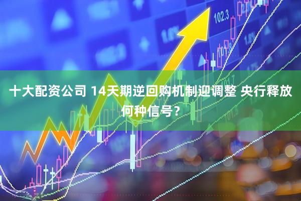 十大配资公司 14天期逆回购机制迎调整 央行释放何种信号？