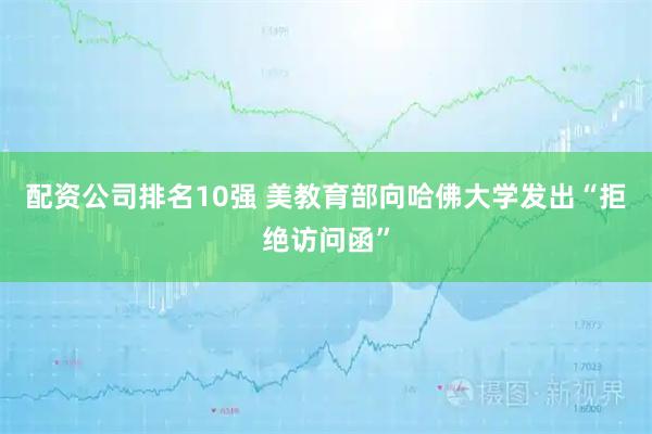 配资公司排名10强 美教育部向哈佛大学发出“拒绝访问函”
