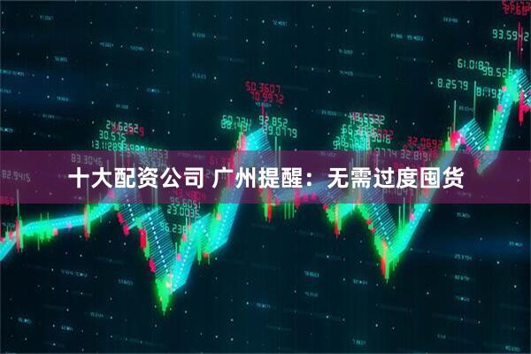 十大配资公司 广州提醒：无需过度囤货