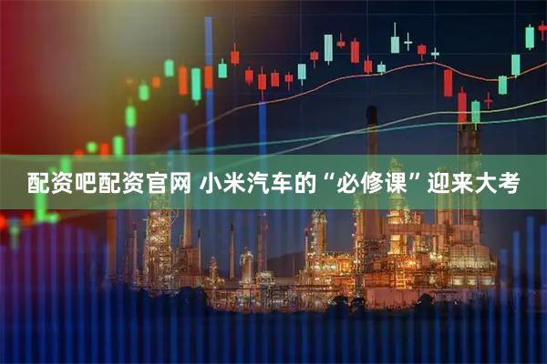 配资吧配资官网 小米汽车的“必修课”迎来大考