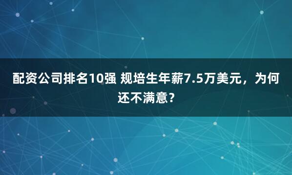 配资公司排名10强 规培生年薪7.5万美元，为何还不满意？