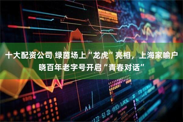 十大配资公司 绿茵场上“龙虎”亮相，上海家喻户晓百年老字号开启“青春对话”