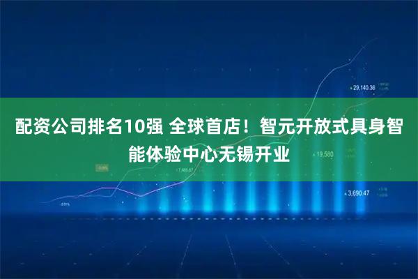 配资公司排名10强 全球首店！智元开放式具身智能体验中心无锡开业