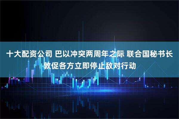 十大配资公司 巴以冲突两周年之际 联合国秘书长敦促各方立即停止敌对行动