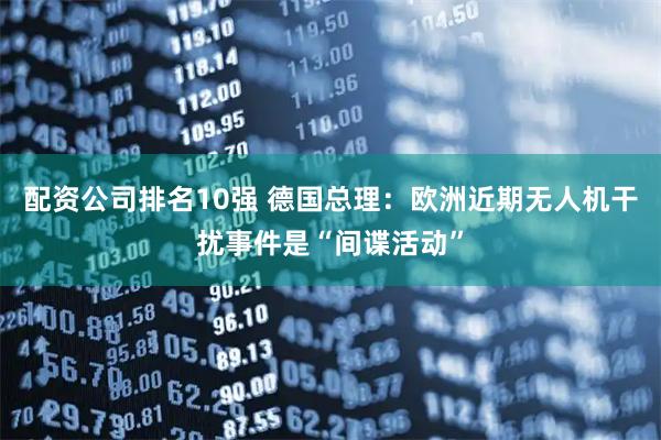 配资公司排名10强 德国总理：欧洲近期无人机干扰事件是“间谍活动”